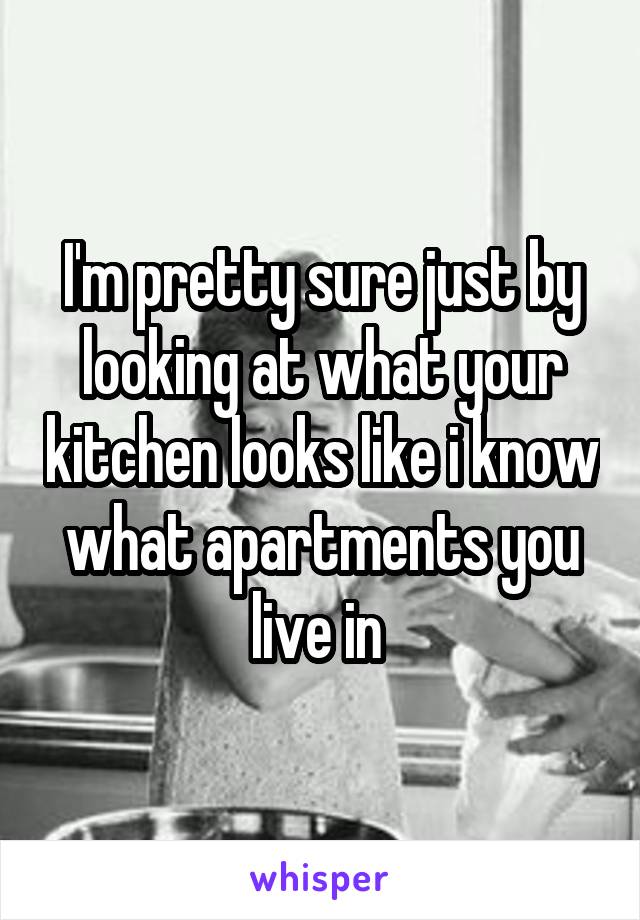 I'm pretty sure just by looking at what your kitchen looks like i know what apartments you live in 