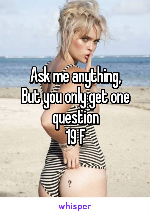 Ask me anything,
But you only get one question
19 F