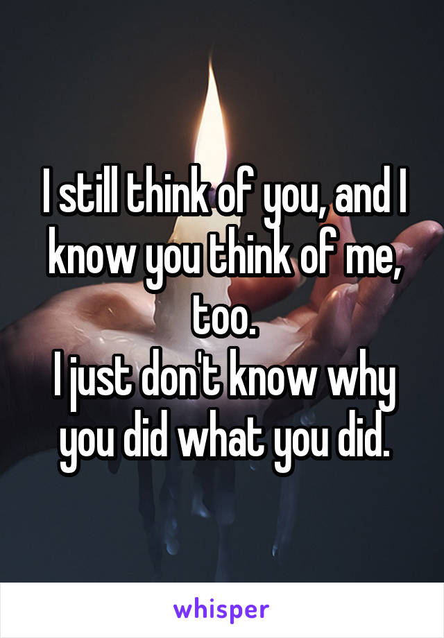 I still think of you, and I know you think of me, too.
I just don't know why you did what you did.