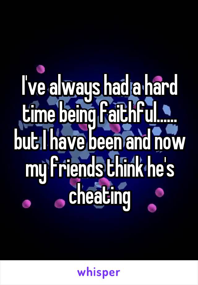 I've always had a hard time being faithful...... but I have been and now my friends think he's cheating