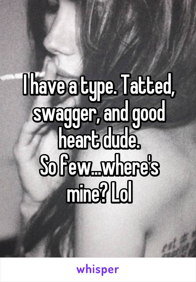 I have a type. Tatted, swagger, and good heart dude.
So few...where's mine? Lol