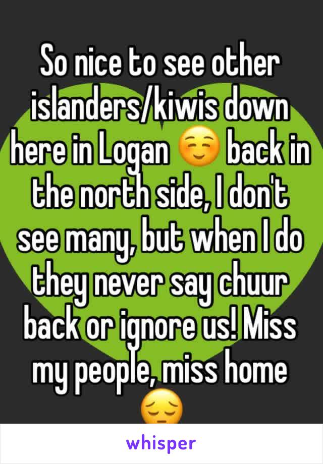 So nice to see other islanders/kiwis down here in Logan ☺️ back in the north side, I don't see many, but when I do they never say chuur back or ignore us! Miss my people, miss home 😔