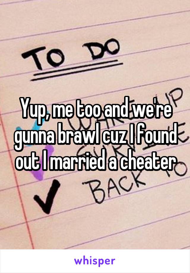 Yup, me too and we're gunna brawl cuz I found out I married a cheater