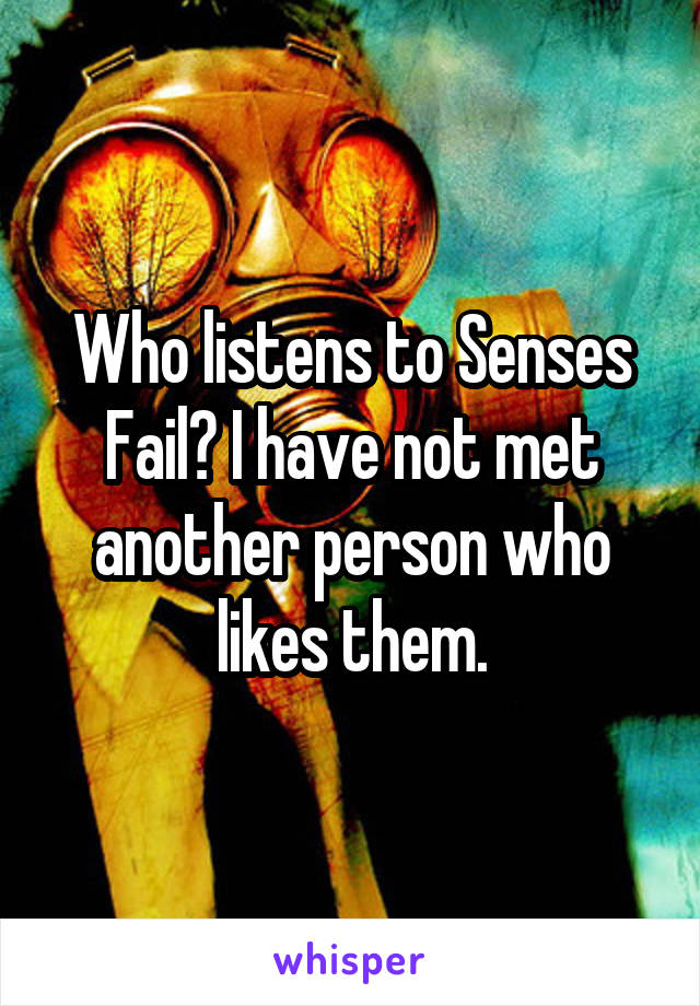 Who listens to Senses Fail? I have not met another person who likes them.