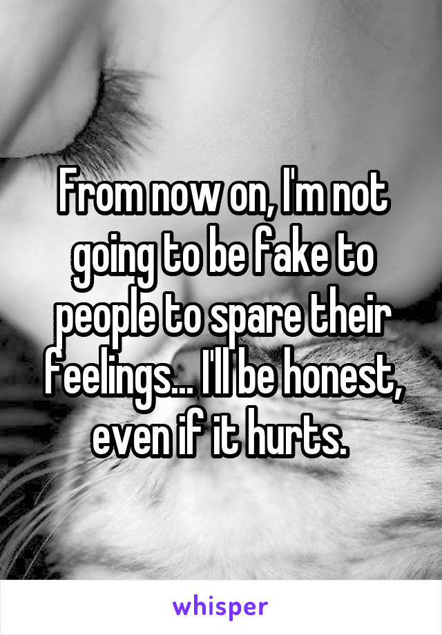 From now on, I'm not going to be fake to people to spare their feelings... I'll be honest, even if it hurts. 