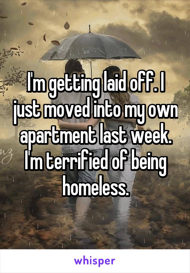 I'm getting laid off. I just moved into my own apartment last week. I'm terrified of being homeless.