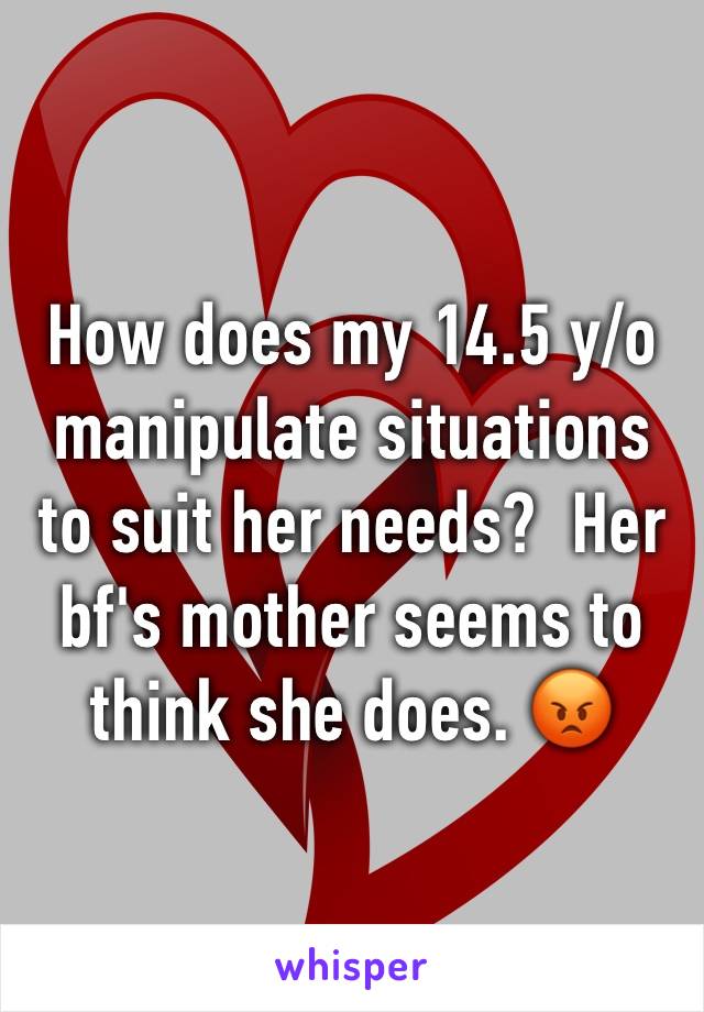 How does my 14.5 y/o manipulate situations to suit her needs?  Her bf's mother seems to think she does. 😡