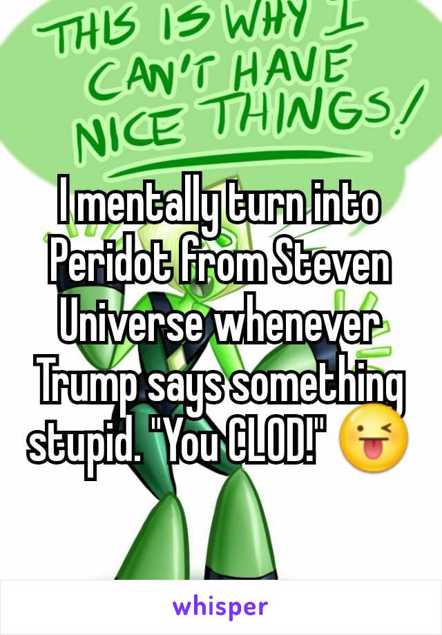 I mentally turn into Peridot from Steven Universe whenever Trump says something stupid. "You CLOD!" 😜