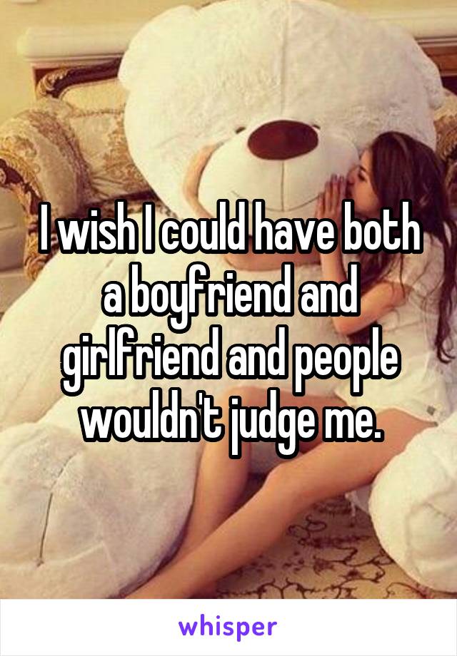 I wish I could have both a boyfriend and girlfriend and people wouldn't judge me.