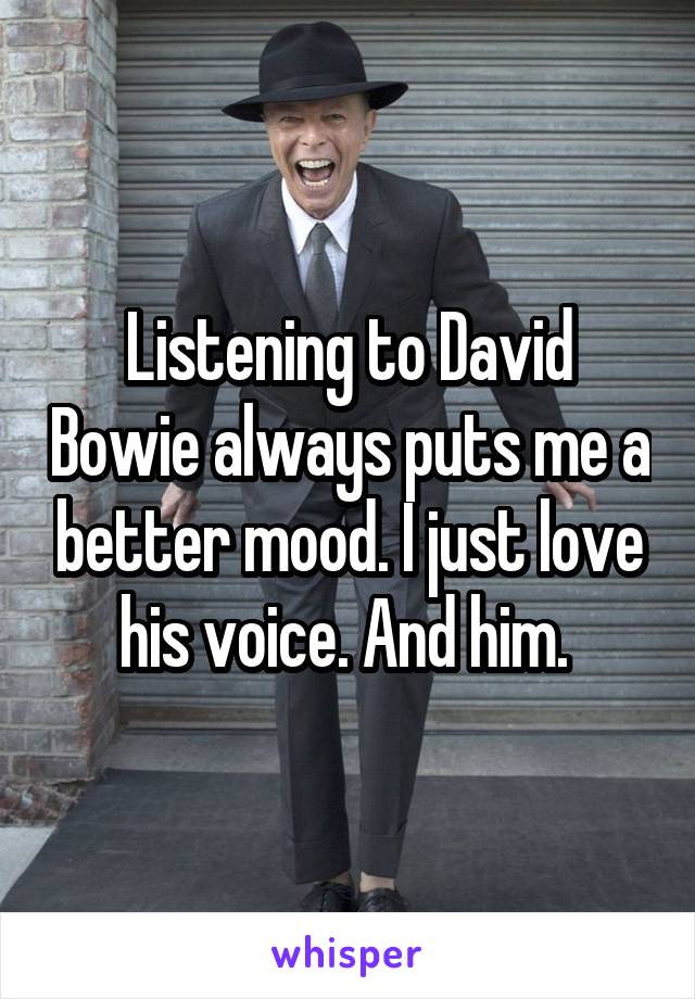 Listening to David Bowie always puts me a better mood. I just love his voice. And him. 