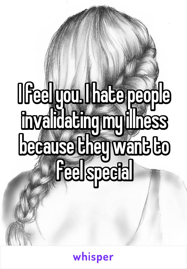 I feel you. I hate people invalidating my illness because they want to feel special