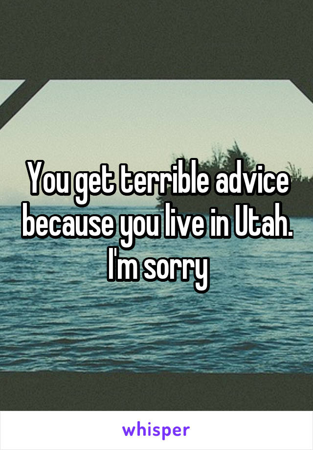 You get terrible advice because you live in Utah. I'm sorry