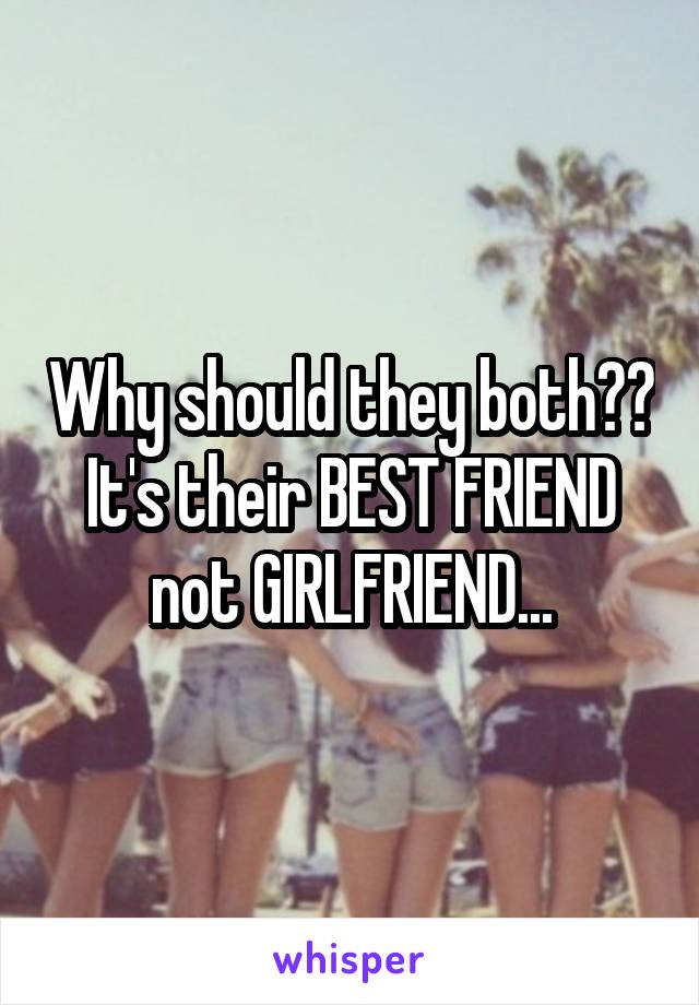 Why should they both?? It's their BEST FRIEND not GIRLFRIEND...