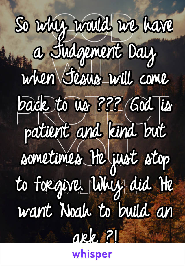 So why would we have a Judgement Day when Jesus will come back to us ??? God is patient and kind but sometimes He just stop to forgive. Why did He want Noah to build an ark ?!