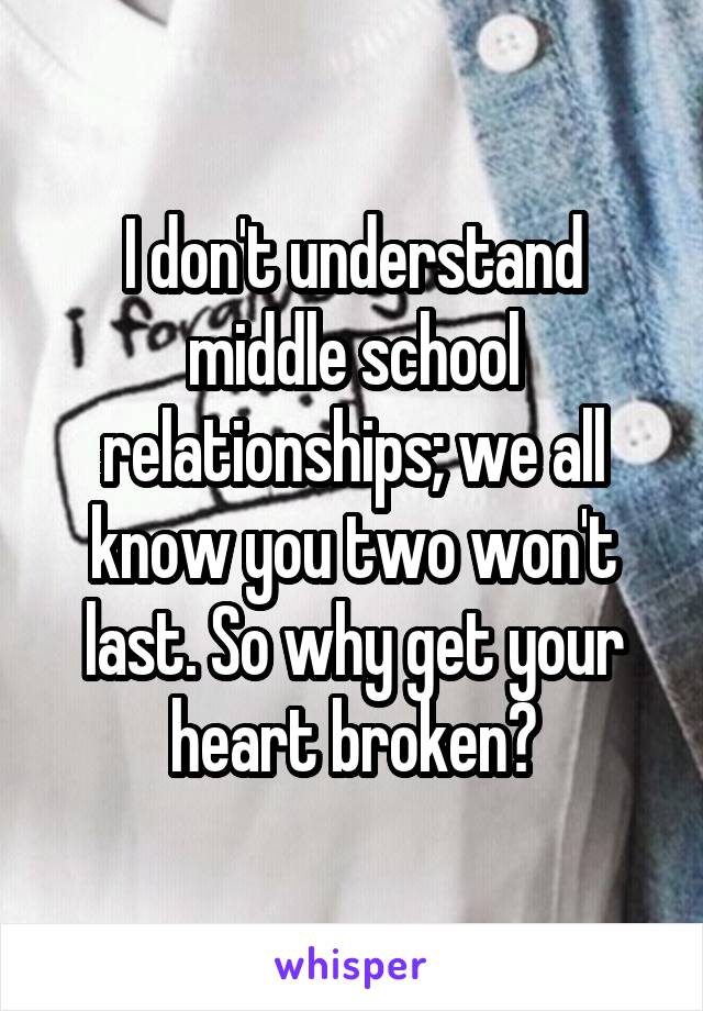 I don't understand middle school relationships; we all know you two won't last. So why get your heart broken?