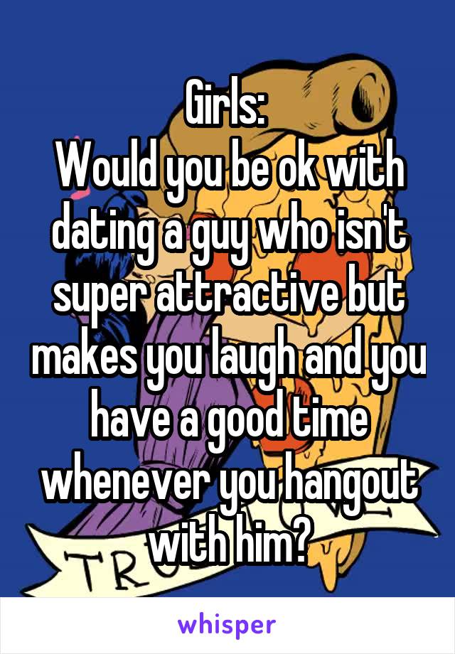 Girls: 
Would you be ok with dating a guy who isn't super attractive but makes you laugh and you have a good time whenever you hangout with him?