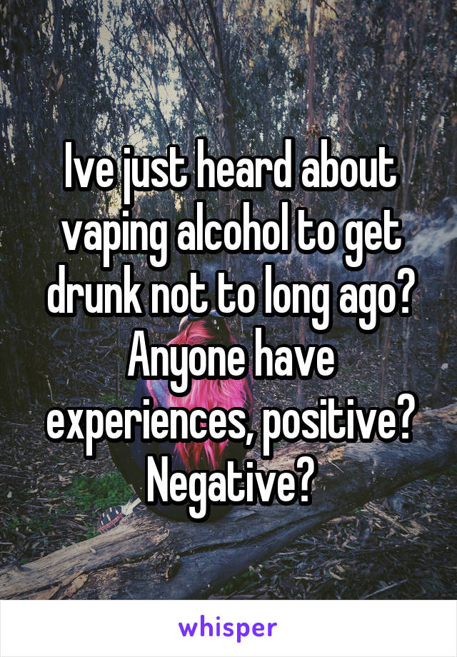 Ive just heard about vaping alcohol to get drunk not to long ago? Anyone have experiences, positive? Negative?