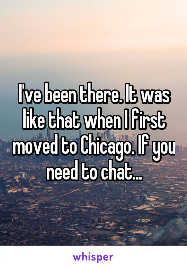 I've been there. It was like that when I first moved to Chicago. If you need to chat...