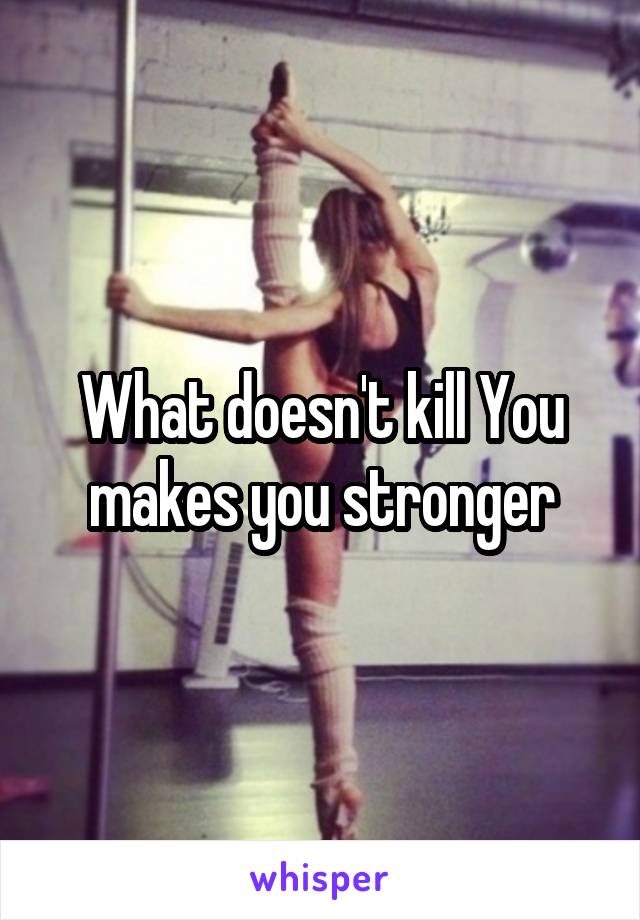 What doesn't kill You makes you stronger