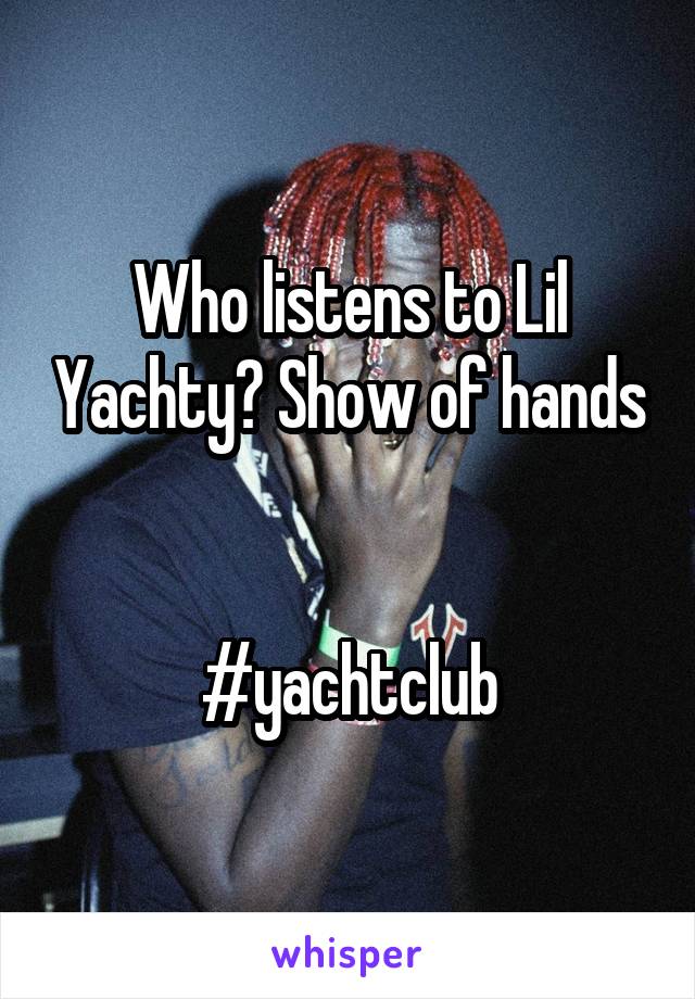 Who listens to Lil Yachty? Show of hands


#yachtclub