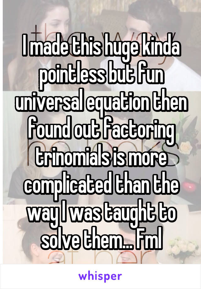 I made this huge kinda pointless but fun universal equation then found out factoring trinomials is more complicated than the way I was taught to solve them... Fml