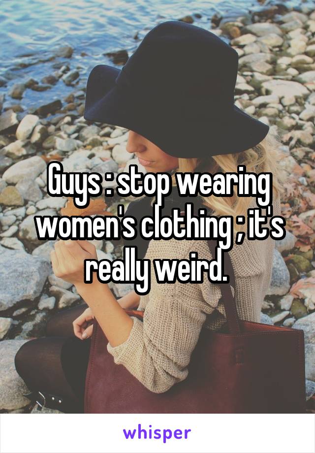 Guys : stop wearing women's clothing ; it's really weird. 