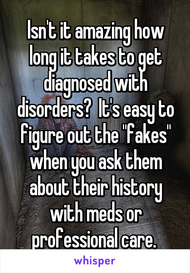 Isn't it amazing how long it takes to get diagnosed with disorders?  It's easy to figure out the "fakes" when you ask them about their history with meds or professional care. 