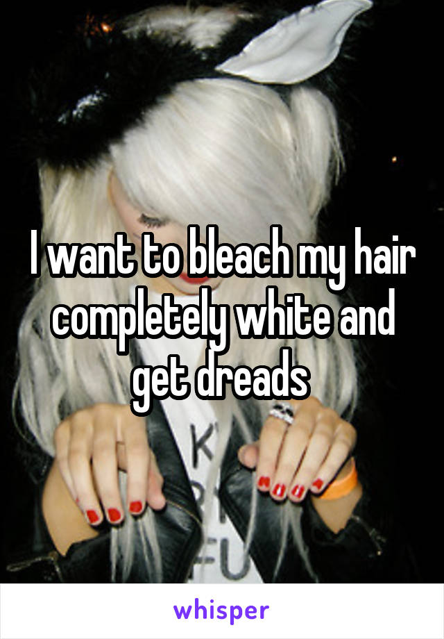 I want to bleach my hair completely white and get dreads 