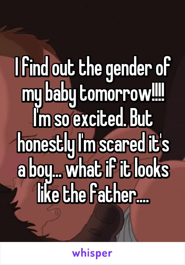 I find out the gender of my baby tomorrow!!!! I'm so excited. But honestly I'm scared it's a boy... what if it looks like the father....