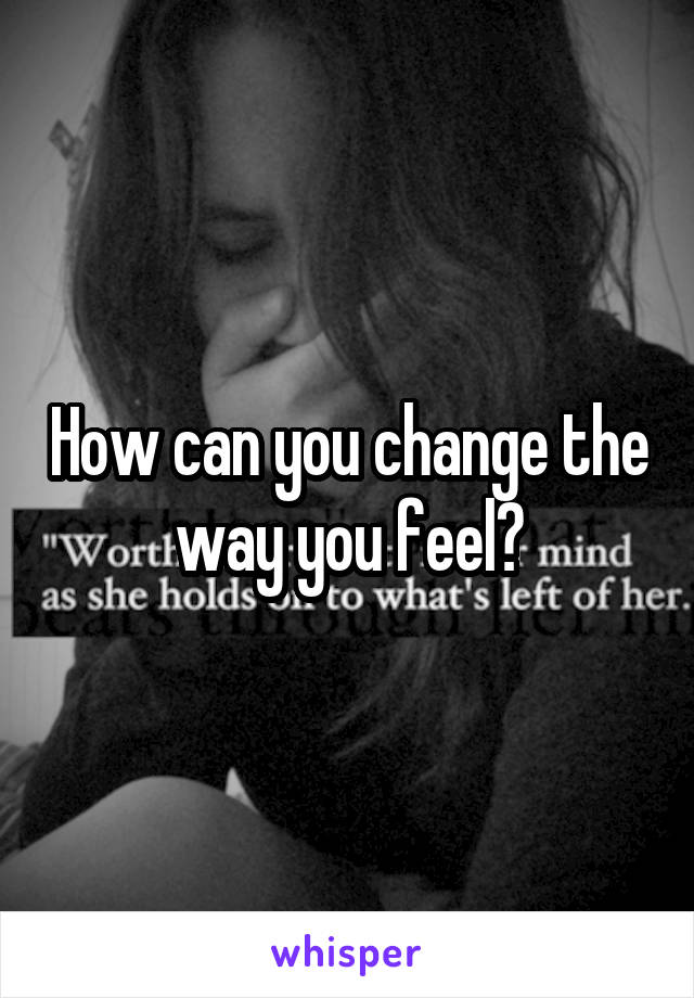 How can you change the way you feel?