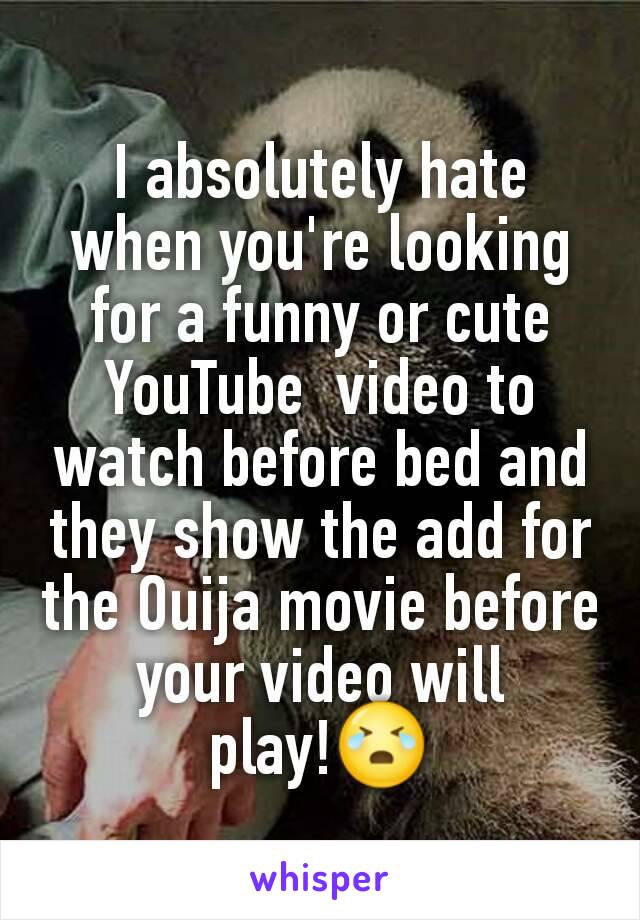 I absolutely hate when you're looking for a funny or cute YouTube  video to watch before bed and they show the add for the Ouija movie before your video will play!😭