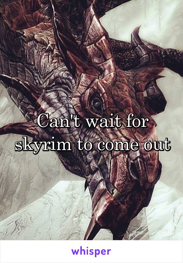 Can't wait for skyrim to come out