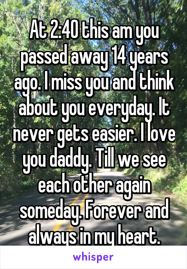 At 2:40 this am you passed away 14 years ago. I miss you and think about you everyday. It never gets easier. I love you daddy. Till we see each other again someday. Forever and always in my heart.