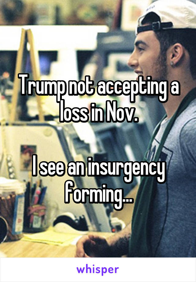 Trump not accepting a loss in Nov.

I see an insurgency forming...