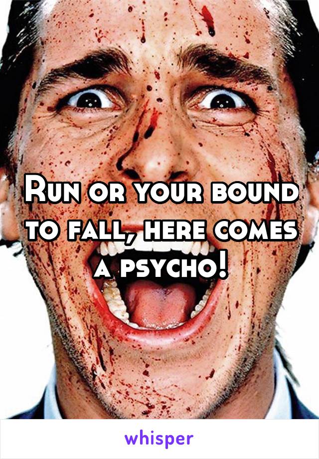 Run or your bound to fall, here comes a psycho!