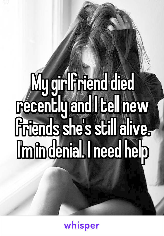 My girlfriend died recently and I tell new friends she's still alive. I'm in denial. I need help