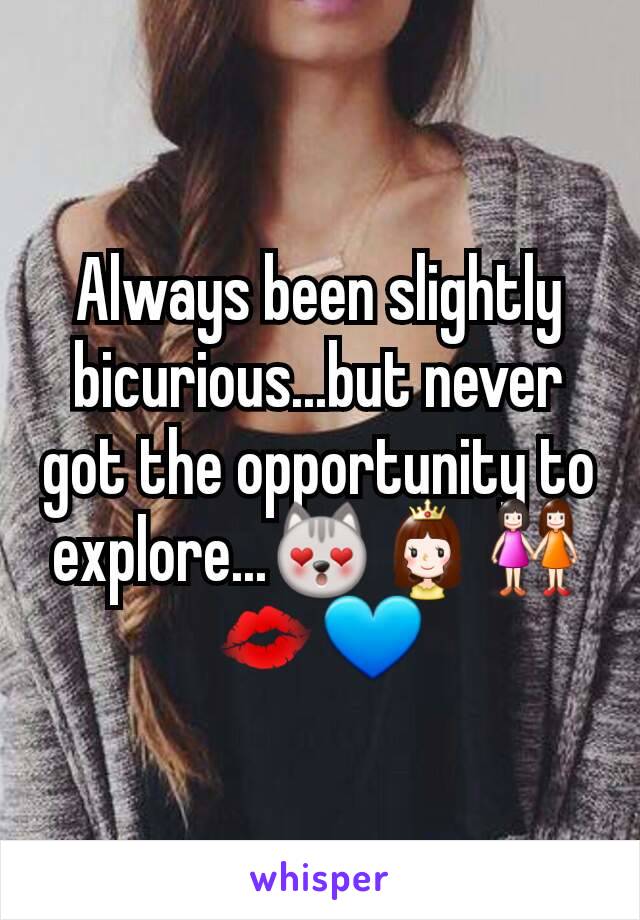 Always been slightly bicurious...but never got the opportunity to explore...😻👸👭💋💙