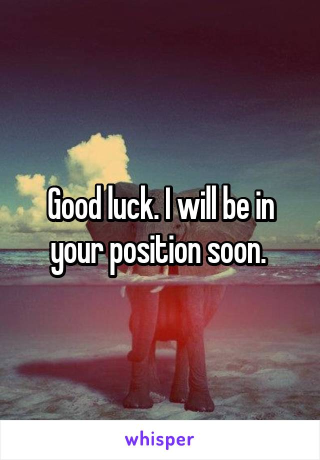 Good luck. I will be in your position soon. 