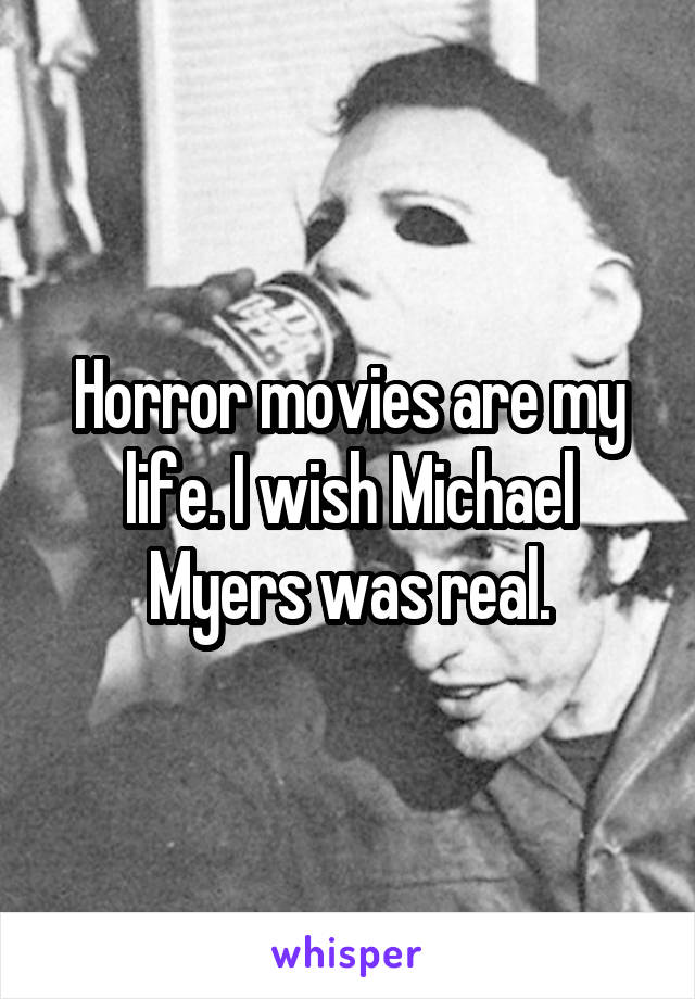 Horror movies are my life. I wish Michael Myers was real.