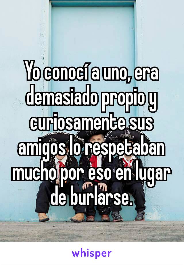 Yo conocí a uno, era demasiado propio y curiosamente sus amigos lo respetaban mucho por eso en lugar de burlarse.