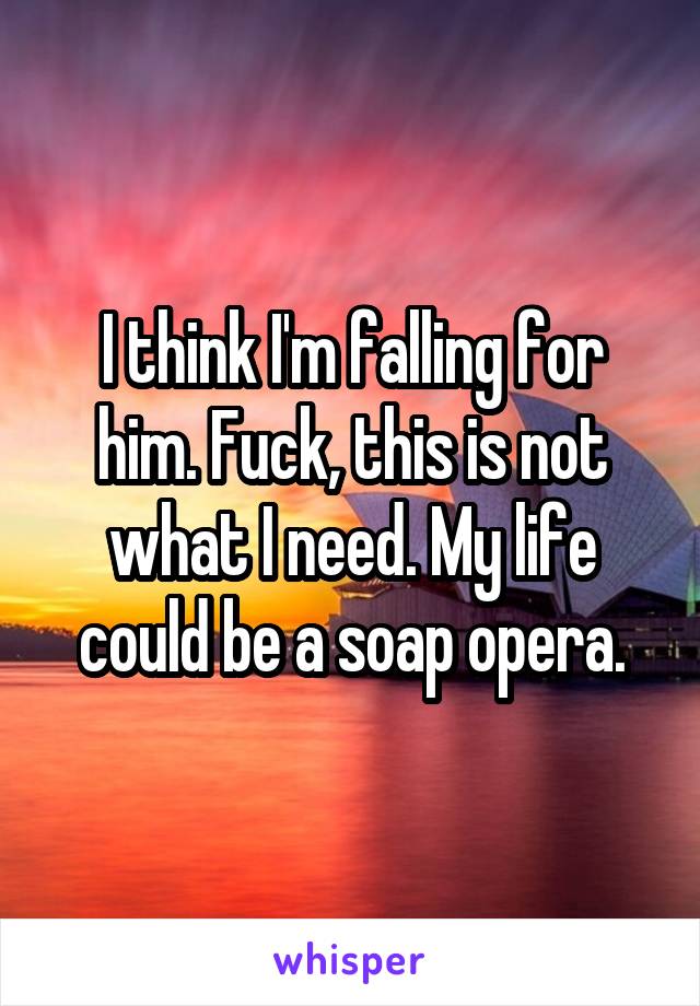 I think I'm falling for him. Fuck, this is not what I need. My life could be a soap opera.