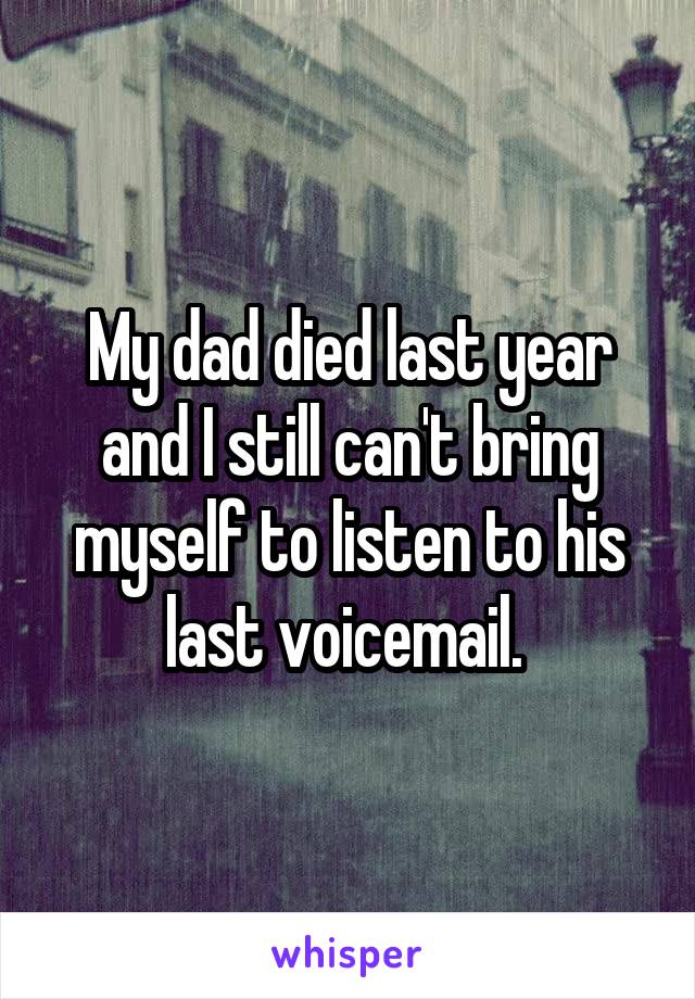 My dad died last year and I still can't bring myself to listen to his last voicemail. 