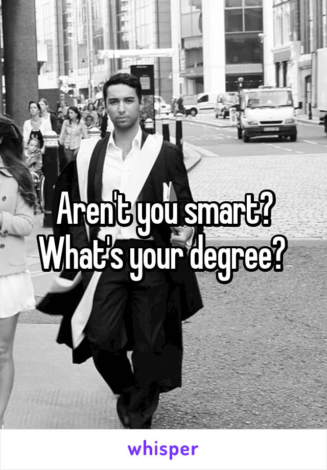 Aren't you smart? What's your degree? 