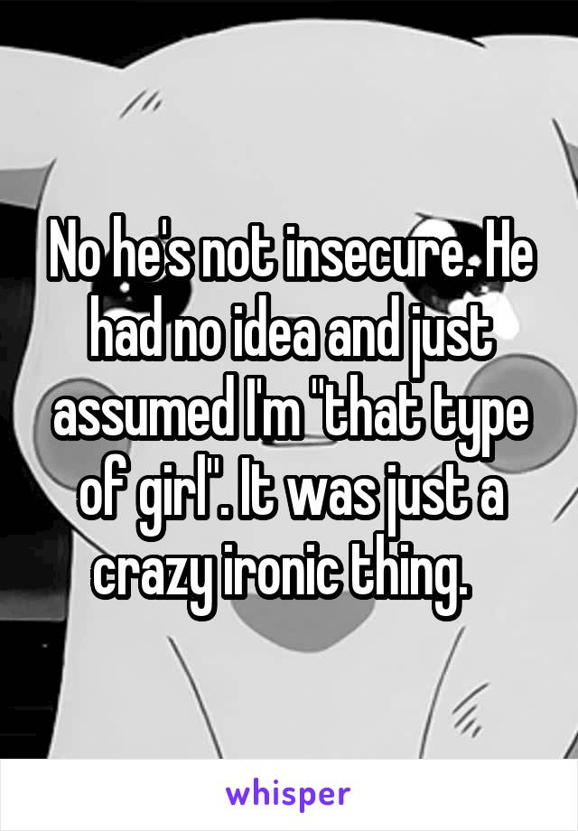 No he's not insecure. He had no idea and just assumed I'm "that type of girl". It was just a crazy ironic thing.  