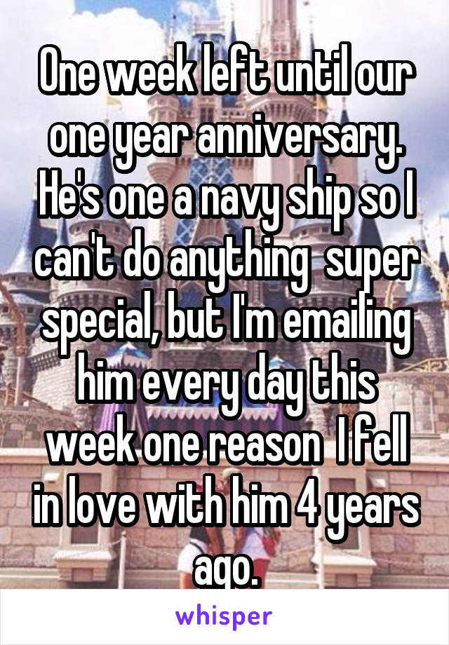 One week left until our one year anniversary. He's one a navy ship so I can't do anything  super special, but I'm emailing him every day this week one reason  I fell in love with him 4 years ago.