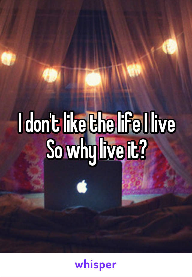 I don't like the life I live
So why live it?