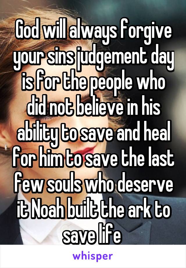 God will always forgive your sins judgement day is for the people who did not believe in his ability to save and heal for him to save the last few souls who deserve it Noah built the ark to save life 