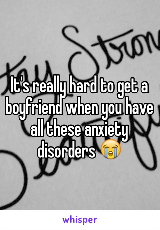 It's really hard to get a boyfriend when you have all these anxiety disorders 😭