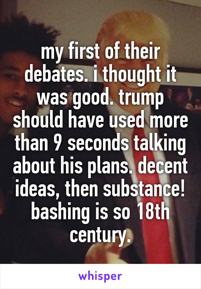 my first of their debates. i thought it was good. trump should have used more than 9 seconds talking about his plans. decent ideas, then substance! bashing is so 18th century.