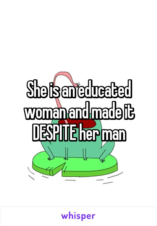 She is an educated woman and made it DESPITE her man